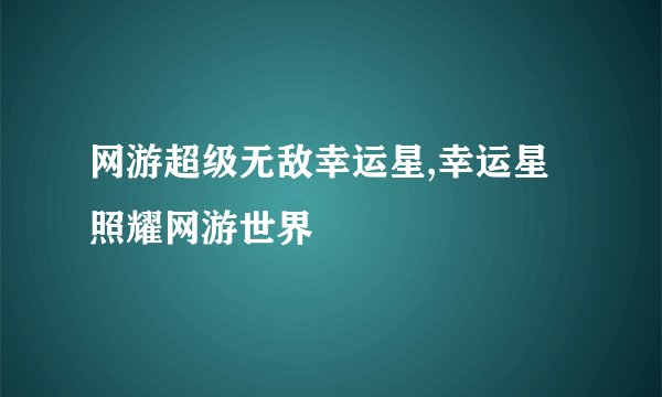 网游超级无敌幸运星,幸运星照耀网游世界