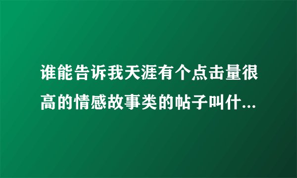 谁能告诉我天涯有个点击量很高的情感故事类的帖子叫什么名字吗，听说闹得很凶，好想看看怎么回事