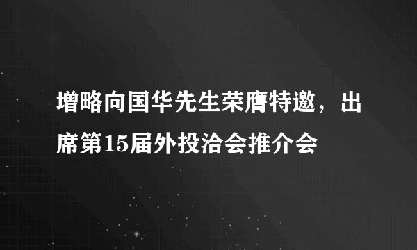 增略向国华先生荣膺特邀，出席第15届外投洽会推介会