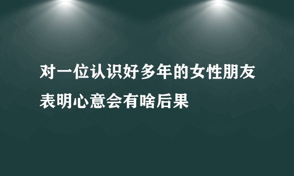 对一位认识好多年的女性朋友表明心意会有啥后果