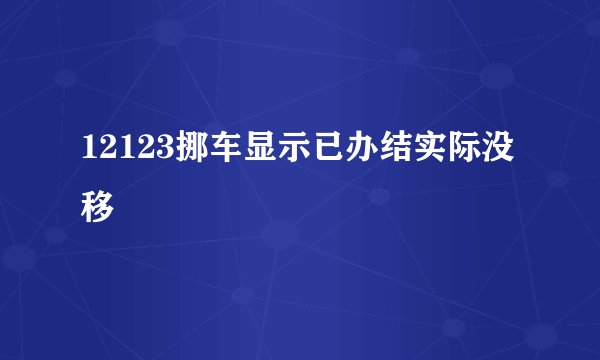 12123挪车显示已办结实际没移