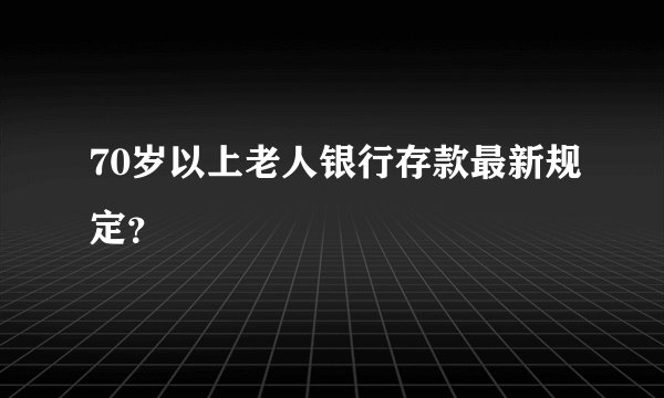 70岁以上老人银行存款最新规定？
