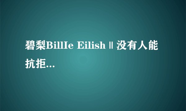 碧梨BillIe Eilish || 没有人能抗拒这位最强00后的魅力吧