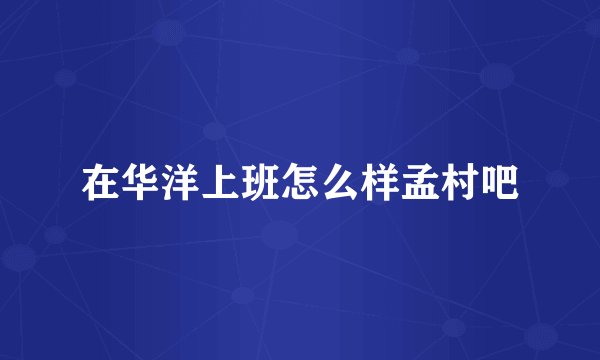 在华洋上班怎么样孟村吧