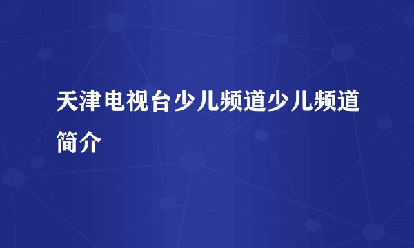 天津电视台少儿频道少儿频道简介