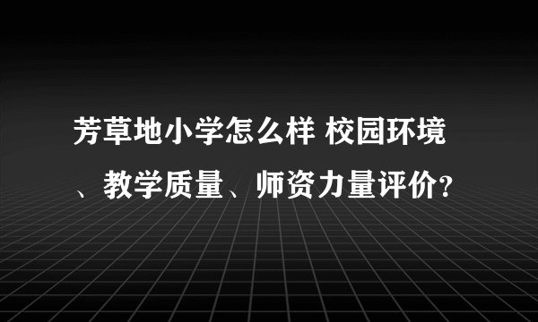 芳草地小学怎么样 校园环境、教学质量、师资力量评价？