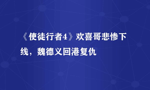 《使徒行者4》欢喜哥悲惨下线，魏德义回港复仇