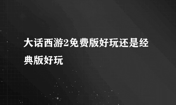 大话西游2免费版好玩还是经典版好玩