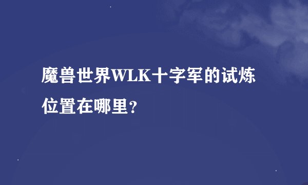 魔兽世界WLK十字军的试炼位置在哪里？