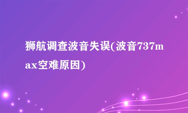 狮航调查波音失误(波音737max空难原因)