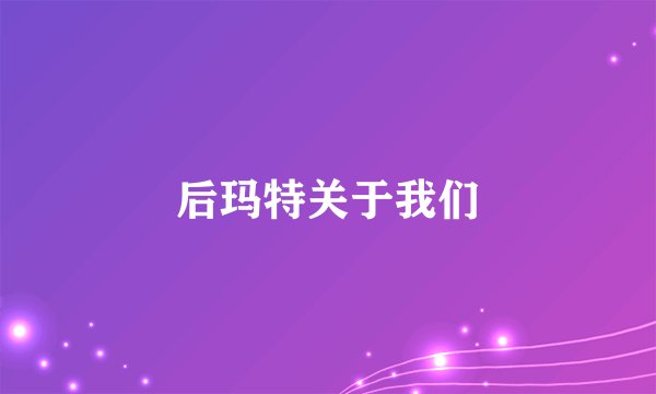 后玛特关于我们
