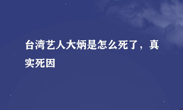 台湾艺人大炳是怎么死了，真实死因