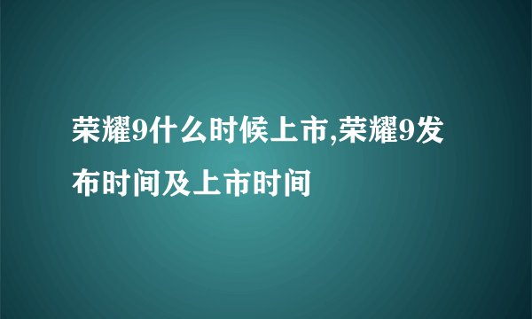 荣耀9什么时候上市,荣耀9发布时间及上市时间