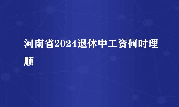 河南省2024退休中工资何时理顺