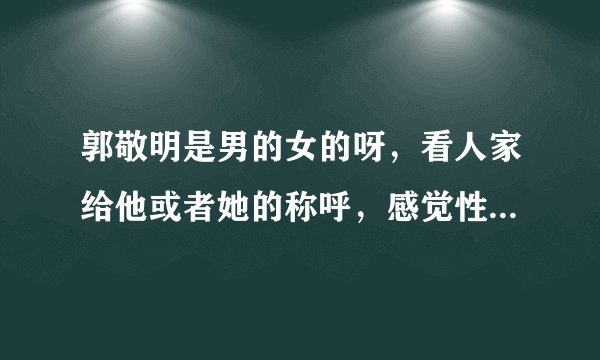 郭敬明是男的女的呀，看人家给他或者她的称呼，感觉性别不详呀