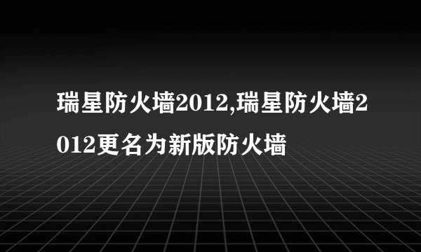 瑞星防火墙2012,瑞星防火墙2012更名为新版防火墙