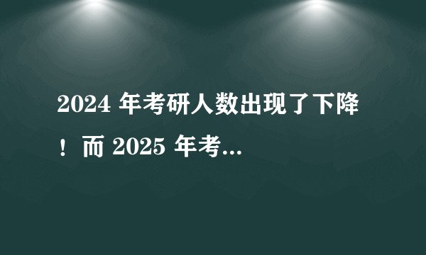 2024 年考研人数出现了下降！而 2025 年考研人数究竟会降还是会升呢？