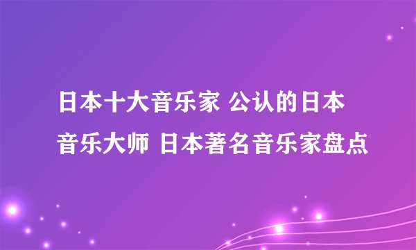 日本十大音乐家 公认的日本音乐大师 日本著名音乐家盘点