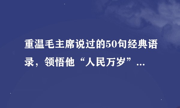 重温毛主席说过的50句经典语录，领悟他“人民万岁”的殷殷情结！