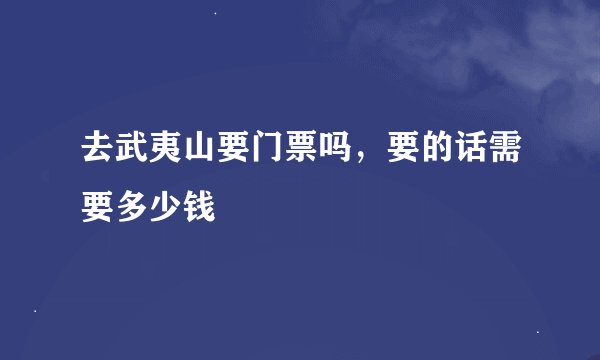 去武夷山要门票吗，要的话需要多少钱