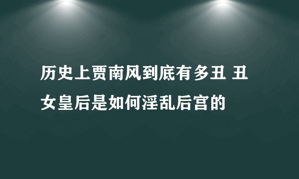 历史上贾南风到底有多丑 丑女皇后是如何淫乱后宫的
