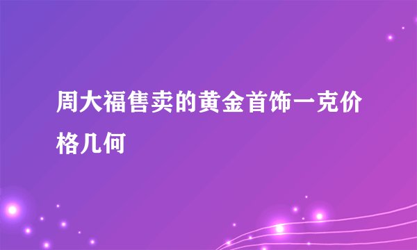 周大福售卖的黄金首饰一克价格几何