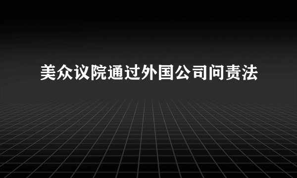 美众议院通过外国公司问责法