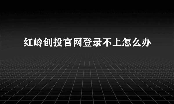 红岭创投官网登录不上怎么办