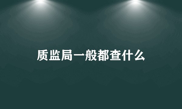 质监局一般都查什么