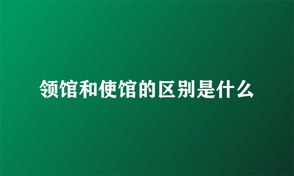 领馆和使馆的区别是什么