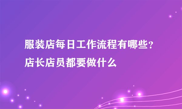 服装店每日工作流程有哪些？店长店员都要做什么
