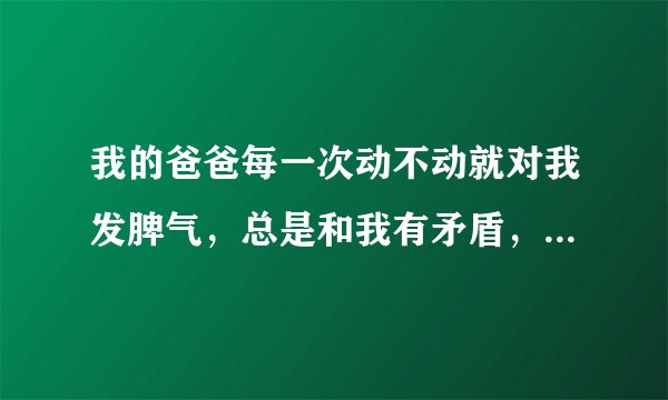 我的爸爸每一次动不动就对我发脾气，总是和我有矛盾，我该怎么办？
