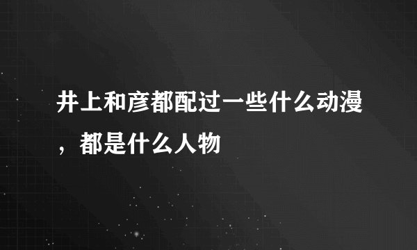 井上和彦都配过一些什么动漫，都是什么人物