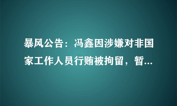 暴风公告：冯鑫因涉嫌对非国家工作人员行贿被拘留，暂未收到针对公司的调查通知