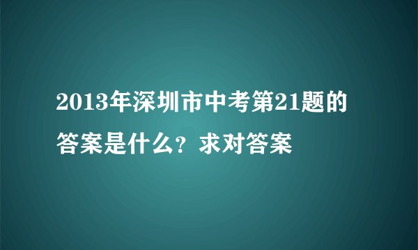 2013年深圳市中考第21题的答案是什么？求对答案