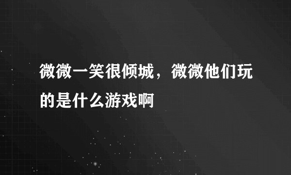 微微一笑很倾城，微微他们玩的是什么游戏啊