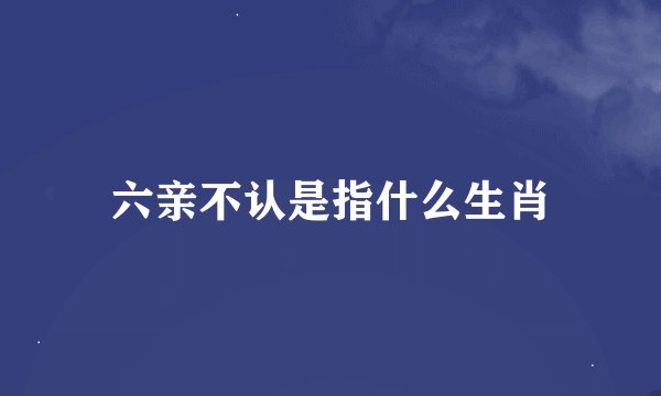 六亲不认是指什么生肖
