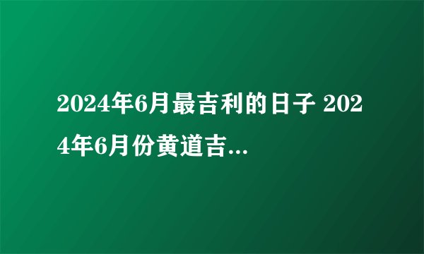 2024年6月最吉利的日子 2024年6月份黄道吉日有哪几天