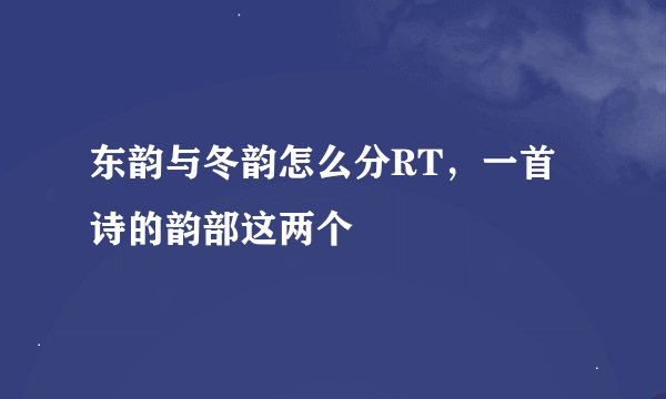 东韵与冬韵怎么分RT，一首诗的韵部这两个