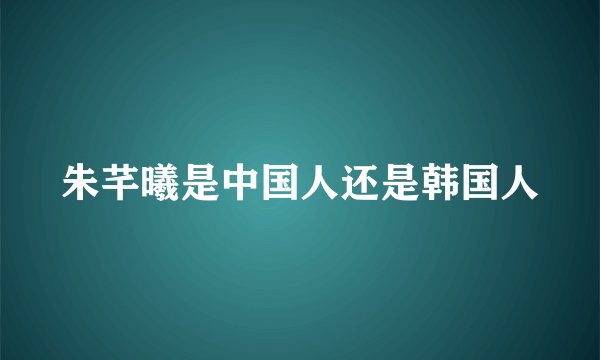 朱芊曦是中国人还是韩国人