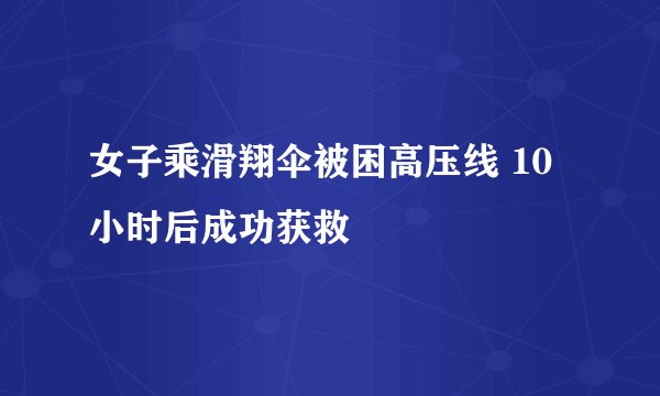 女子乘滑翔伞被困高压线 10小时后成功获救
