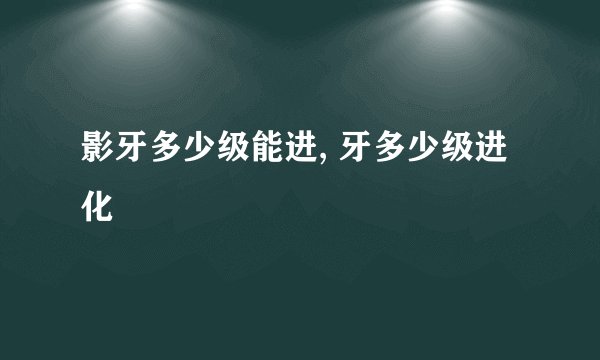 影牙多少级能进, 牙多少级进化