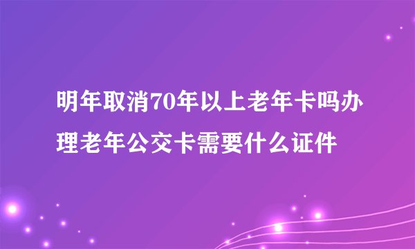 明年取消70年以上老年卡吗办理老年公交卡需要什么证件