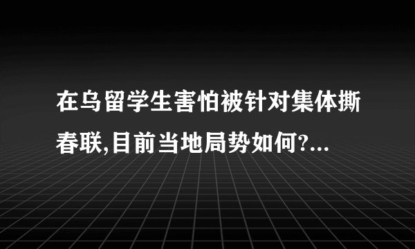 在乌留学生害怕被针对集体撕春联,目前当地局势如何? - 知乎