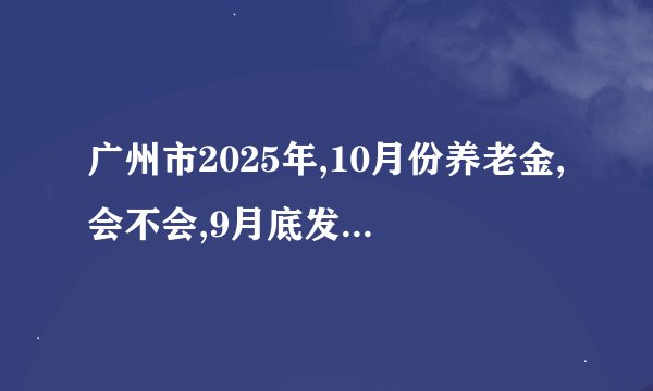 广州市2025年,10月份养老金,会不会,9月底发养老金吗,国庆节中秋双节日,