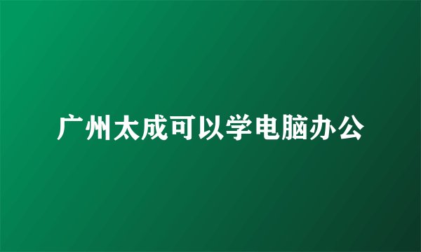 广州太成可以学电脑办公