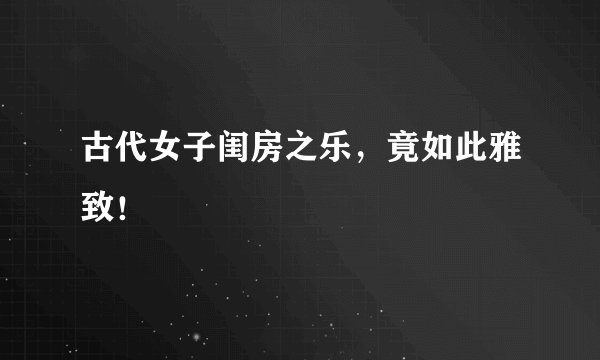 古代女子闺房之乐，竟如此雅致！
