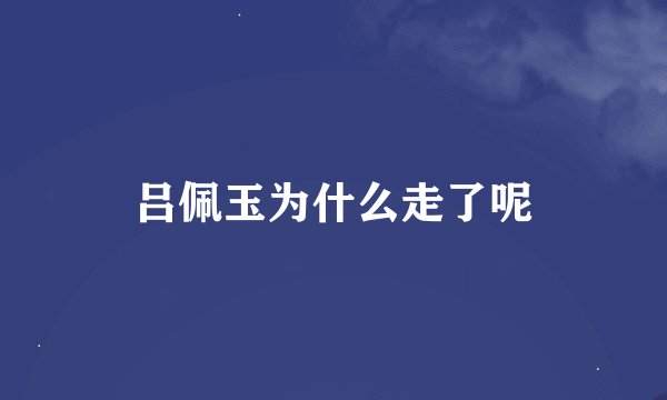 吕佩玉为什么走了呢