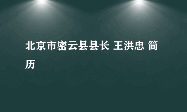 北京市密云县县长 王洪忠 简历
