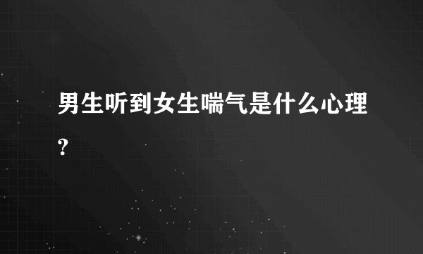 男生听到女生喘气是什么心理？